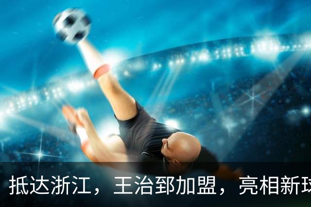 抵达浙江，王治郅加盟，亮相新球队，薪酬曝光，姚明期待